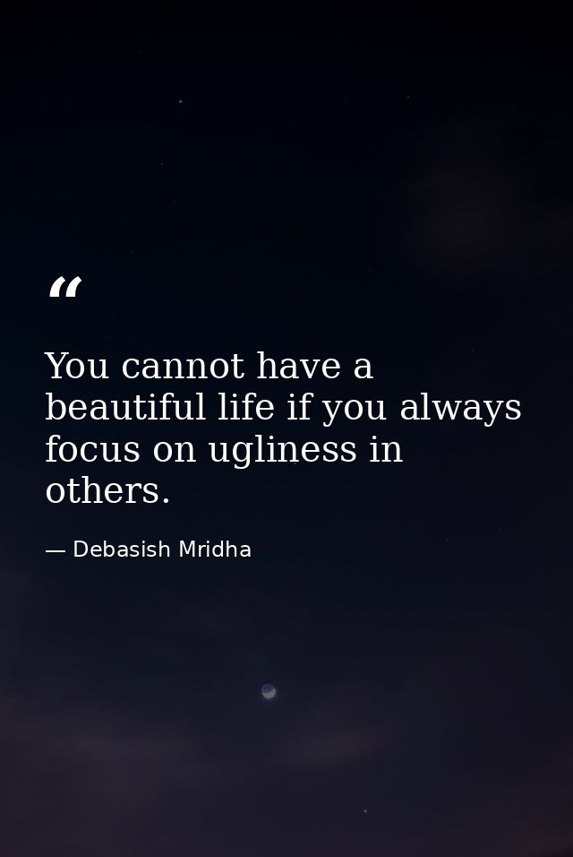 You cannot have a beautiful life if you always focus on ugliness in others. — Debasish Mridha