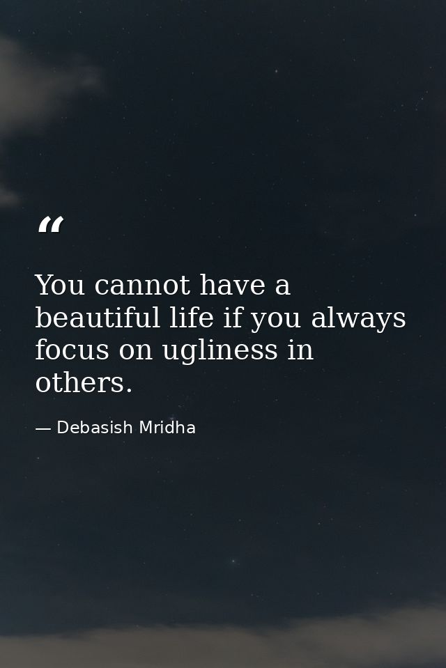 You cannot have a beautiful life if you always focus on ugliness in others. — Debasish Mridha