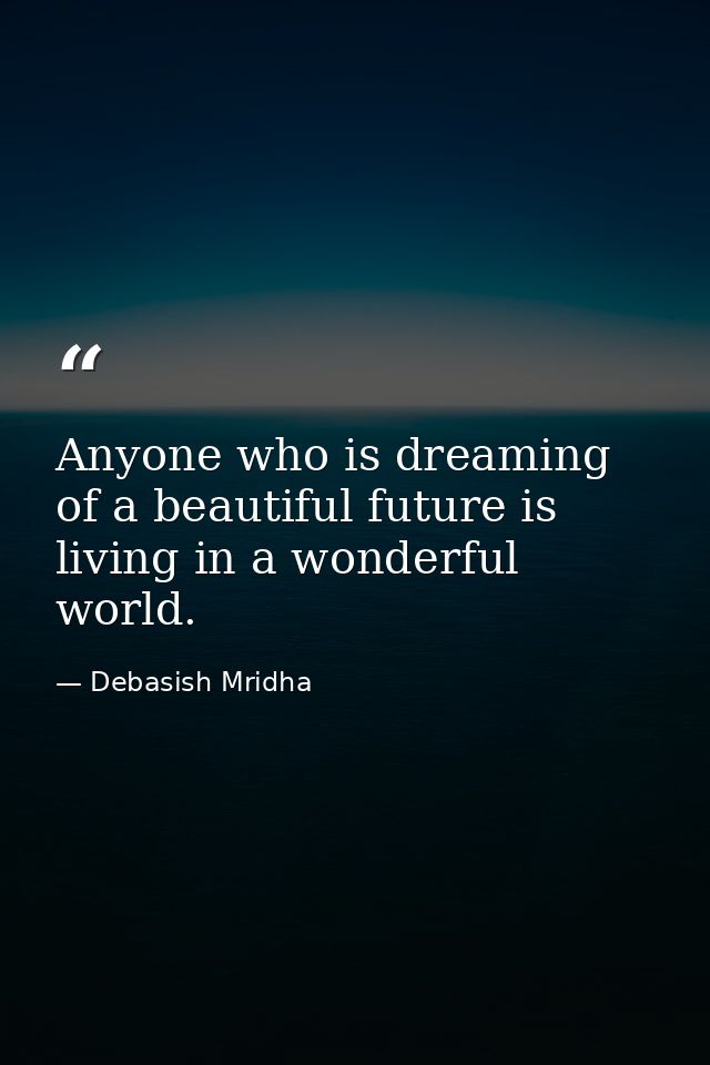 Anyone who is dreaming of a beautiful future is living in a wonderful world. — Debasish Mridha