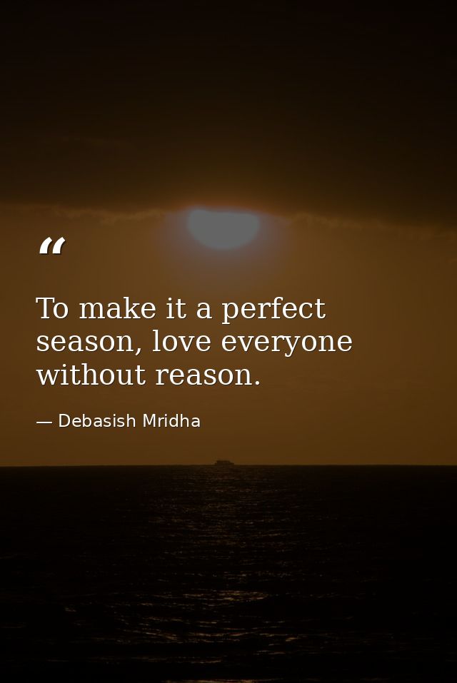 To make it a perfect season, love everyone without reason. — Debasish Mridha