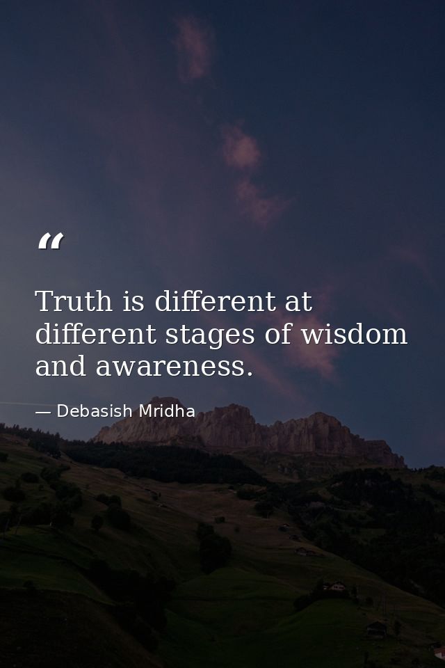 Truth is different at different stages of wisdom and awareness. — Debasish Mridha