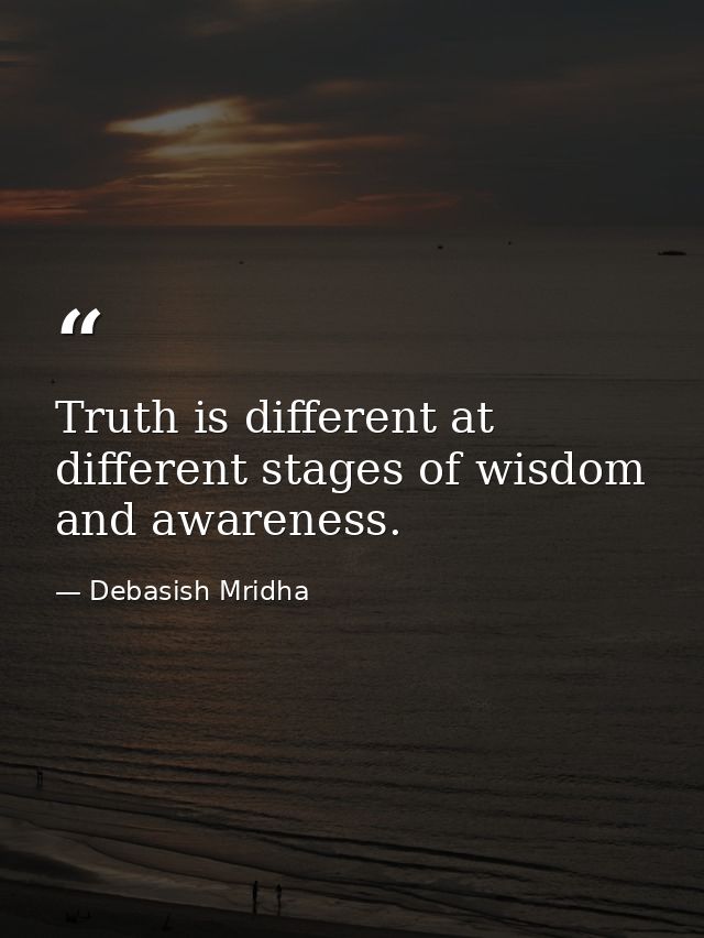 Truth is different at different stages of wisdom and awareness. — Debasish Mridha