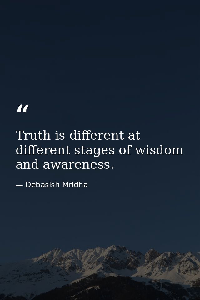 Truth is different at different stages of wisdom and awareness. — Debasish Mridha