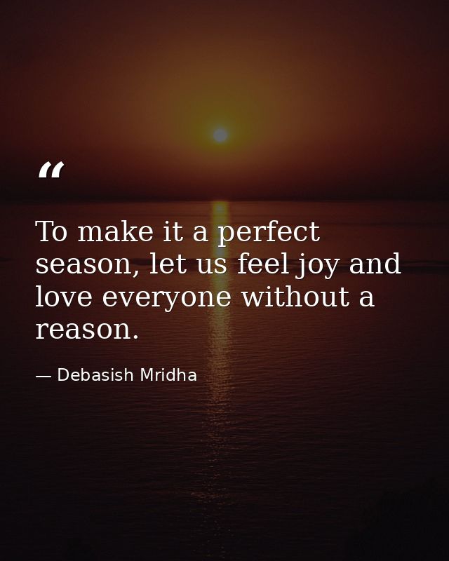 To make it a perfect season, let us feel joy and love everyone without a reason. — Debasish Mridha