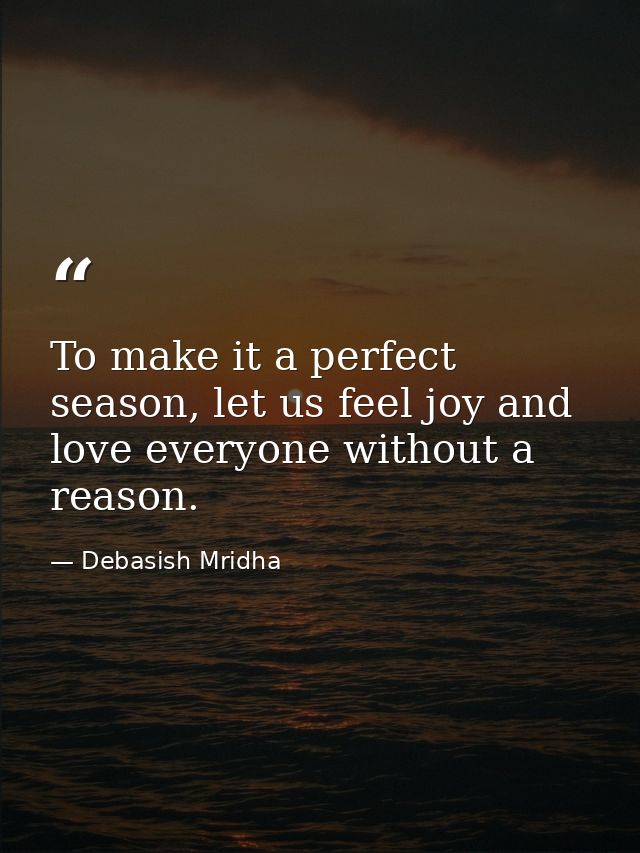 To make it a perfect season, let us feel joy and love everyone without a reason. — Debasish Mridha