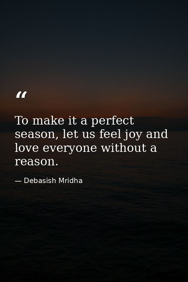 To make it a perfect season, let us feel joy and love everyone without a reason. — Debasish Mridha