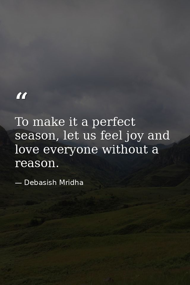 To make it a perfect season, let us feel joy and love everyone without a reason. — Debasish Mridha