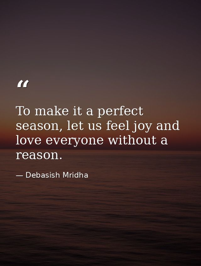 To make it a perfect season, let us feel joy and love everyone without a reason. — Debasish Mridha