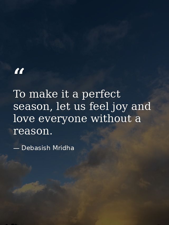 To make it a perfect season, let us feel joy and love everyone without a reason. — Debasish Mridha