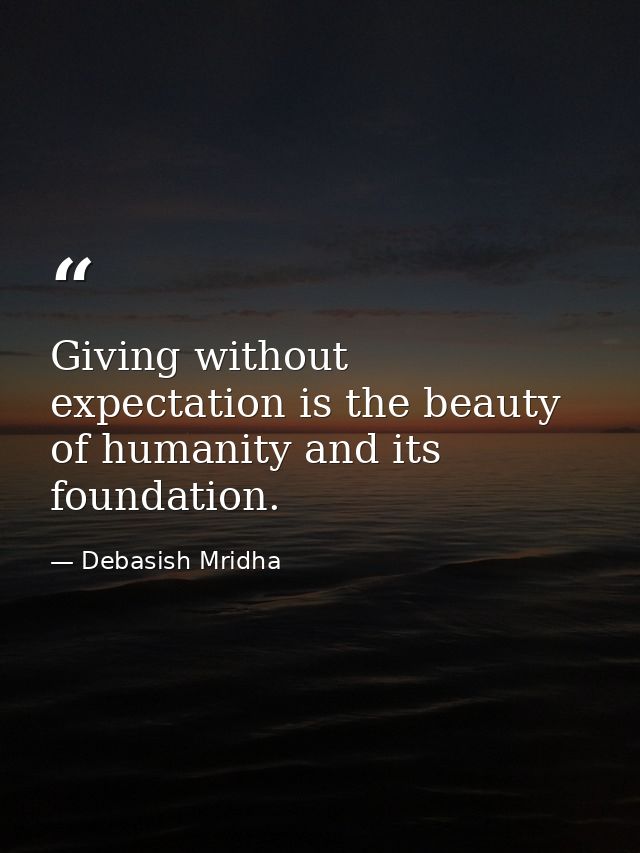 Giving without expectation is the beauty of humanity and its foundation. — Debasish Mridha
