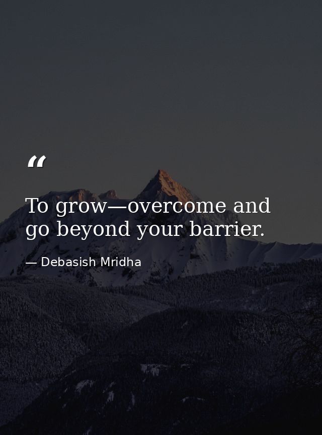 To grow—overcome and go beyond your barrier. — Debasish Mridha