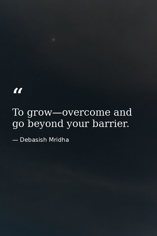 To grow—overcome and go beyond your barrier. — Debasish Mridha