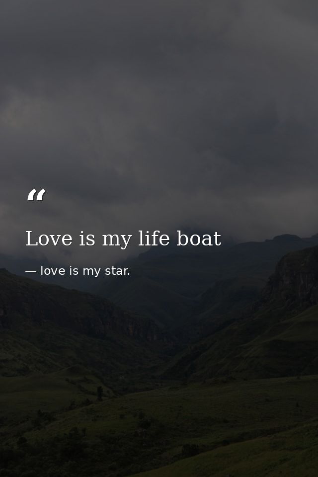 Love is my life boat — love is my star.