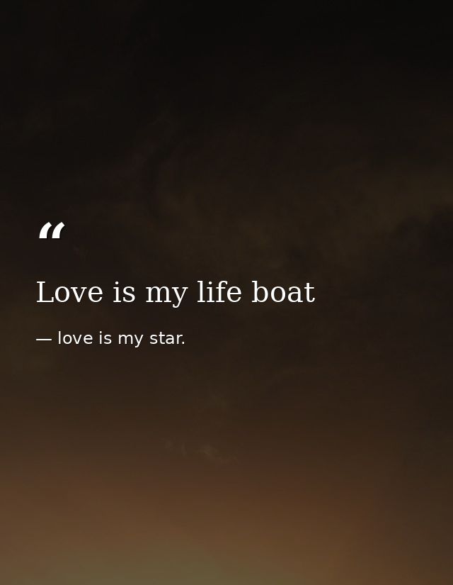 Love is my life boat — love is my star.