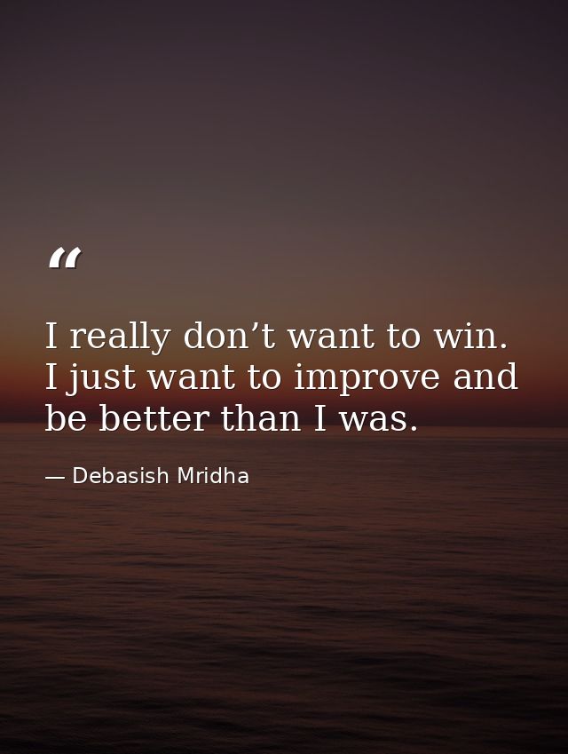 I really don’t want to win. I just want to improve and be better than I was. — Debasish Mridha