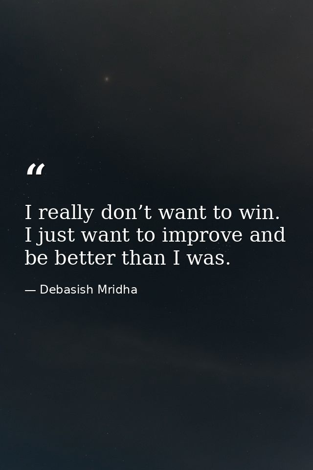 I really don’t want to win. I just want to improve and be better than I was. — Debasish Mridha