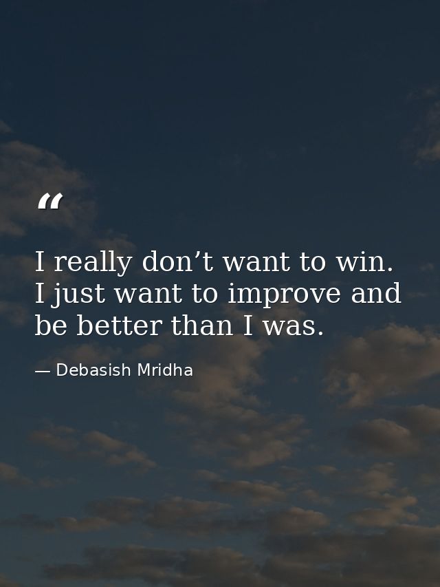I really don’t want to win. I just want to improve and be better than I was. — Debasish Mridha