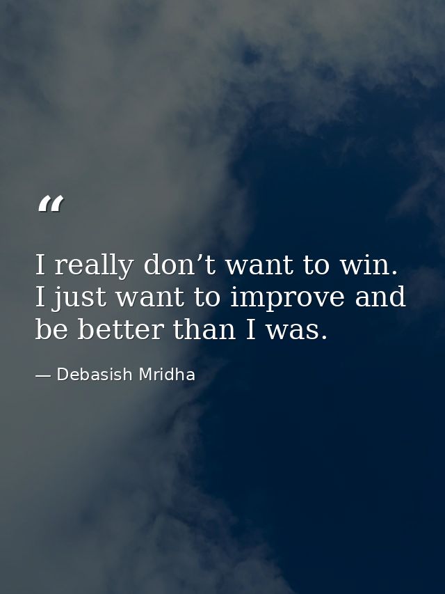 I really don’t want to win. I just want to improve and be better than I was. — Debasish Mridha