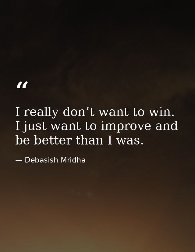 I really don’t want to win. I just want to improve and be better than I was. — Debasish Mridha