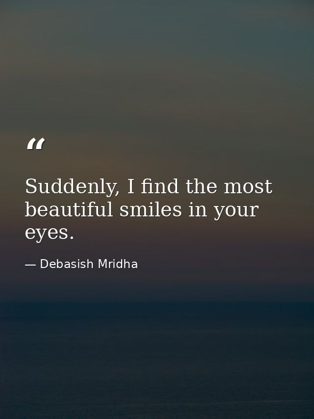 Suddenly, I find the most beautiful smiles in your eyes. — Debasish Mridha