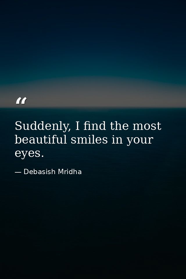 Suddenly, I find the most beautiful smiles in your eyes. — Debasish Mridha