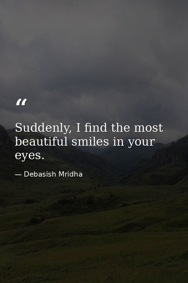 Suddenly, I find the most beautiful smiles in your eyes. — Debasish Mridha