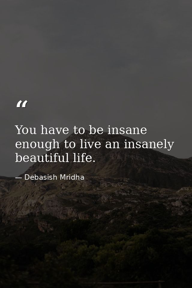 You have to be insane enough to live an insanely beautiful life. — Debasish Mridha