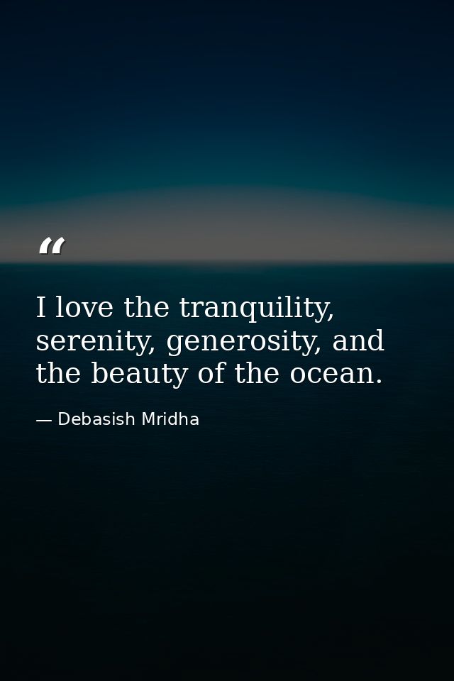 I love the tranquility, serenity, generosity, and the beauty of the ocean. — Debasish Mridha