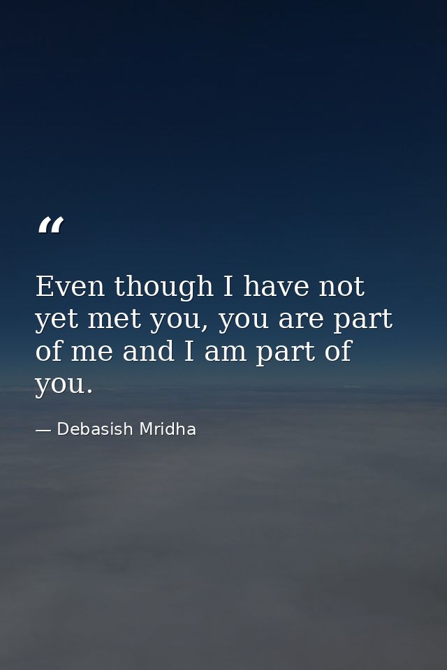 Even though I have not yet met you, you are part of me and I am part of you. — Debasish Mridha