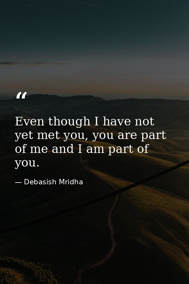 Even though I have not yet met you, you are part of me and I am part of you. — Debasish Mridha