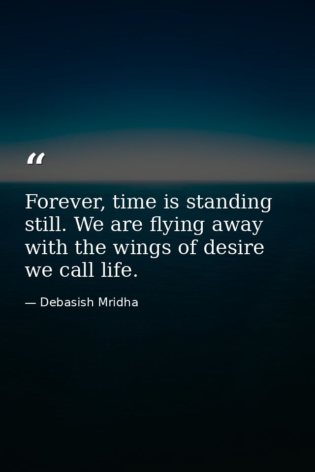 Forever, time is standing still. We are flying away with the wings of desire we call life. — Debasish Mridha