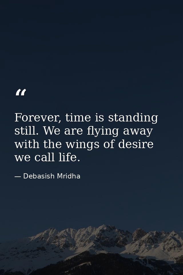 Forever, time is standing still. We are flying away with the wings of desire we call life. — Debasish Mridha