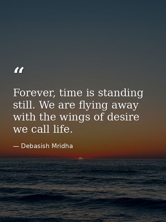 Forever, time is standing still. We are flying away with the wings of desire we call life. — Debasish Mridha