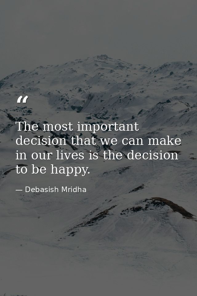 The most important decision that we can make in our lives is the decision to be happy. — Debasish Mridha