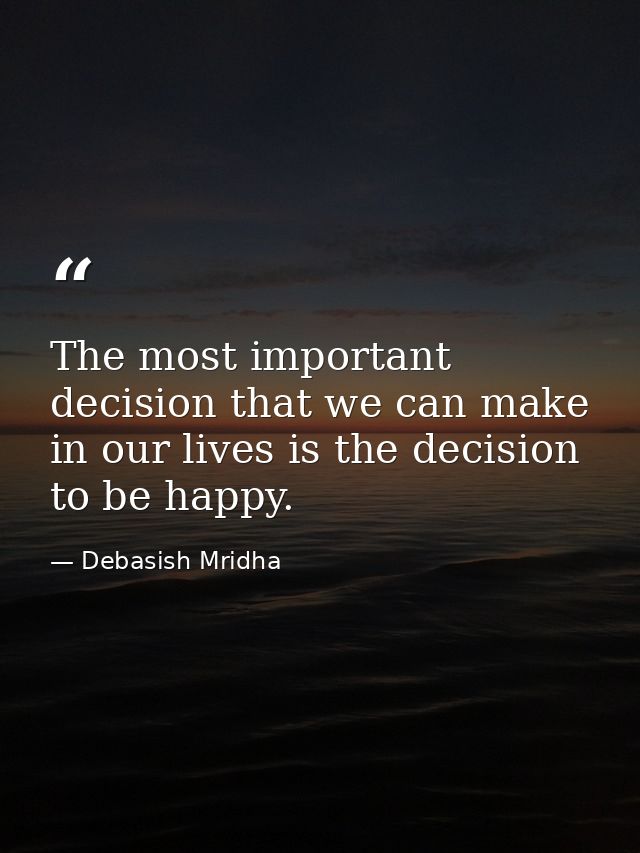 The most important decision that we can make in our lives is the decision to be happy. — Debasish Mridha