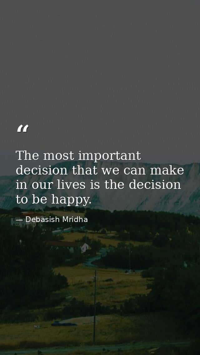 The most important decision that we can make in our lives is the decision to be happy. — Debasish Mridha