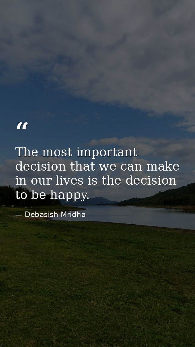 The most important decision that we can make in our lives is the decision to be happy. — Debasish Mridha