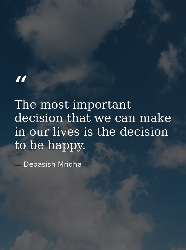 The most important decision that we can make in our lives is the decision to be happy. — Debasish Mridha