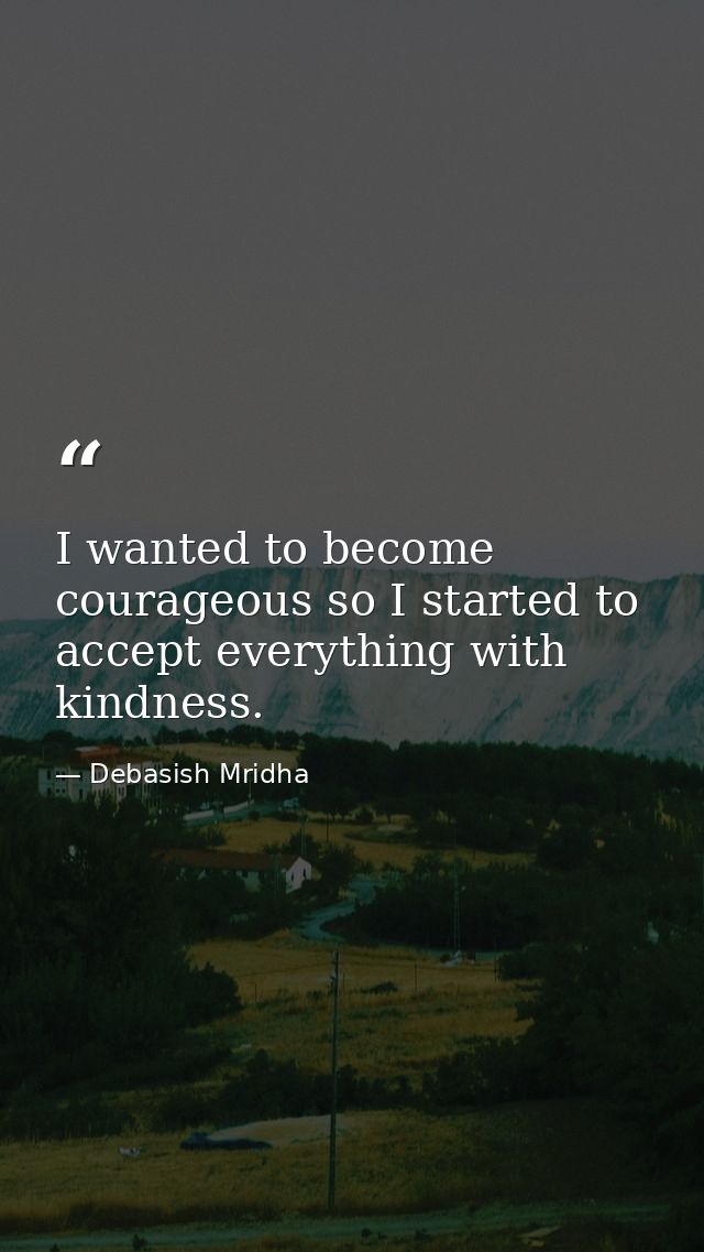 I wanted to become courageous so I started to accept everything with kindness. — Debasish Mridha