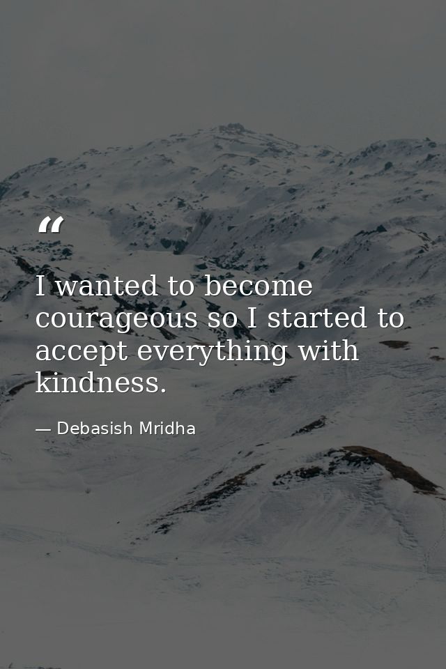 I wanted to become courageous so I started to accept everything with kindness. — Debasish Mridha