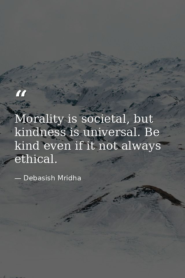 Morality is societal, but kindness is universal. Be kind even if it not always ethical. — Debasish Mridha