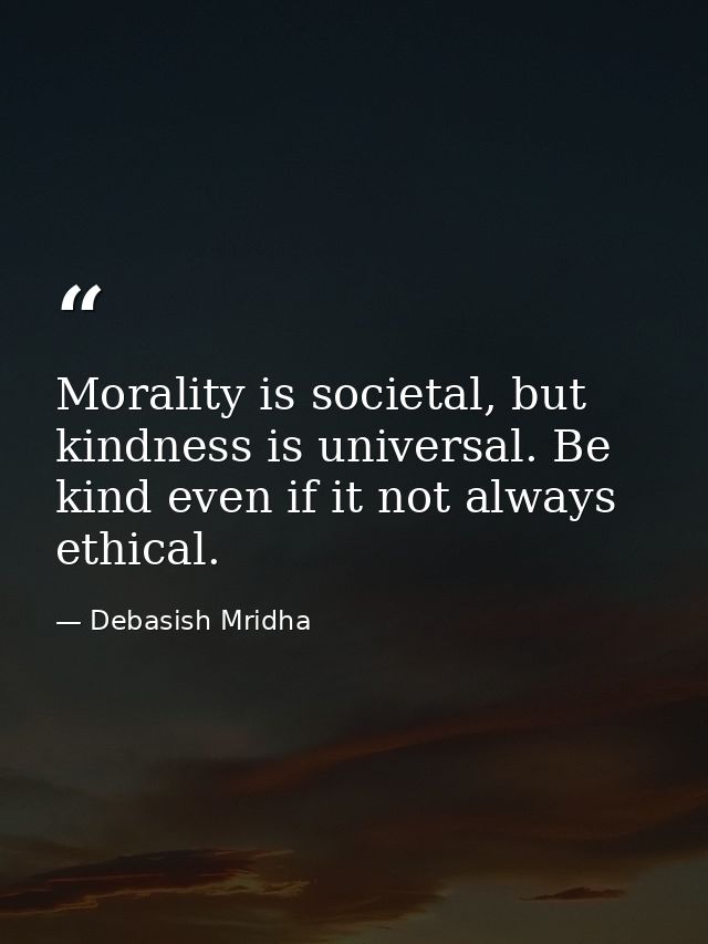 Morality is societal, but kindness is universal. Be kind even if it not always ethical. — Debasish Mridha