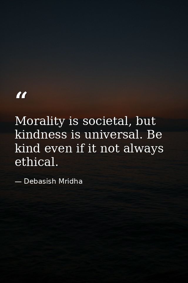 Morality is societal, but kindness is universal. Be kind even if it not always ethical. — Debasish Mridha