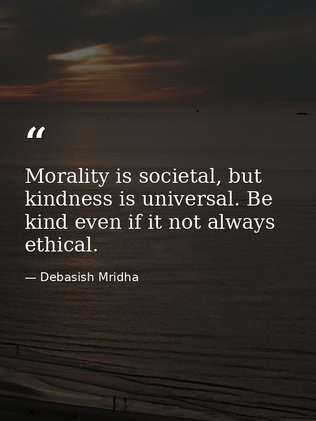 Morality is societal, but kindness is universal. Be kind even if it not always ethical. — Debasish Mridha