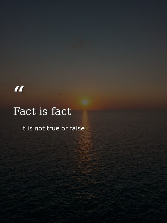 Fact is fact — it is not true or false.
