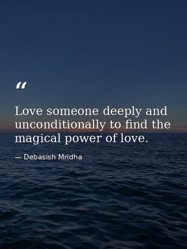 Love someone deeply and unconditionally to find the magical power of love. — Debasish Mridha