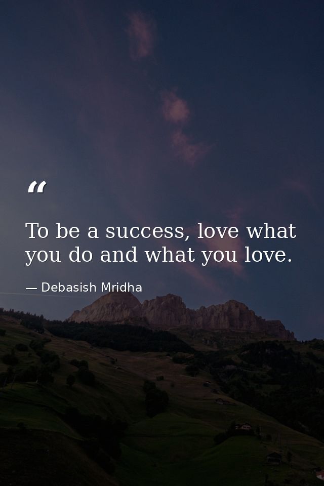 To be a success, love what you do and what you love. — Debasish Mridha