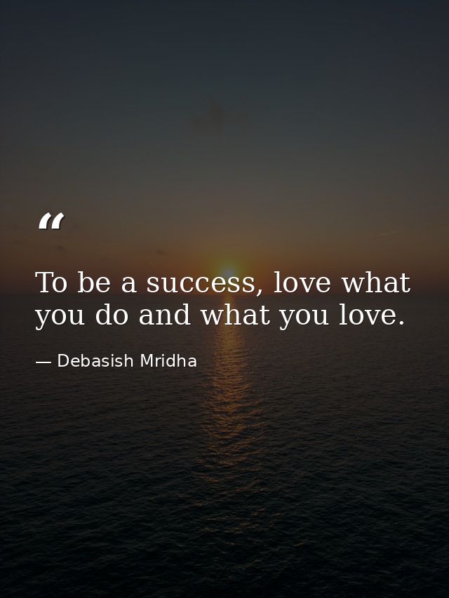 To be a success, love what you do and what you love. — Debasish Mridha