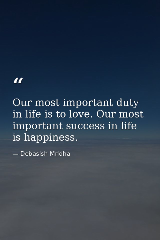 Our most important duty in life is to love. Our most important success in life is happiness. — Debasish Mridha