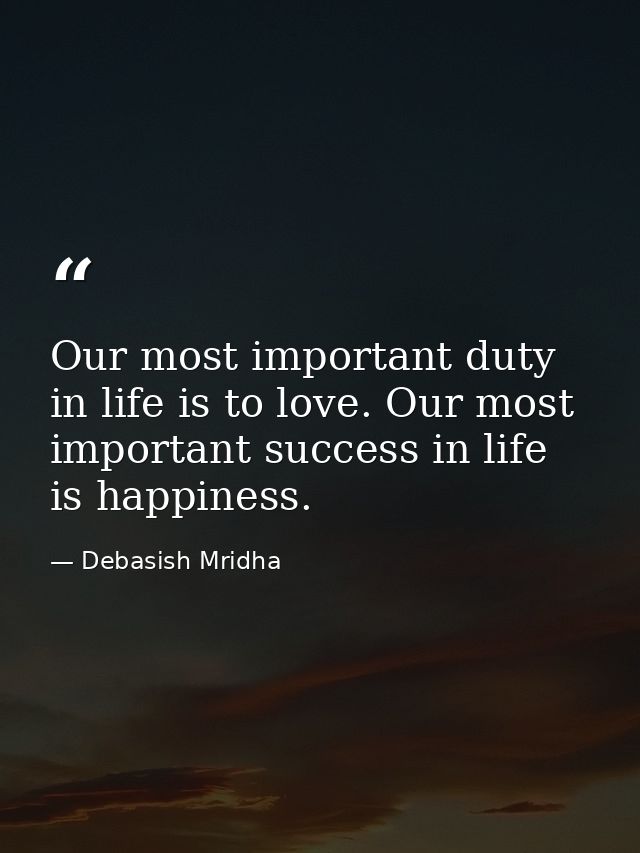Our most important duty in life is to love. Our most important success in life is happiness. — Debasish Mridha
